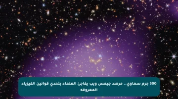 300 جرم سماوي.. مرصد جيمس ويب يفاجئ العلماء بتحدي قوانين الفيزياء المعروفة